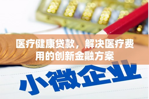 郁南医疗健康贷款，解决医疗费用的创新金融方案