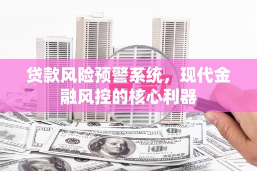 郁南贷款风险预警系统，现代金融风控的核心利器