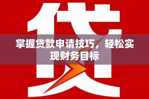 郁南掌握贷款申请技巧，轻松实现财务目标