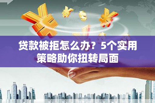 郁南贷款被拒怎么办？5个实用策略助你扭转局面