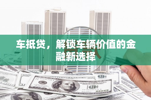 郁南车抵贷，解锁车辆价值的金融新选择