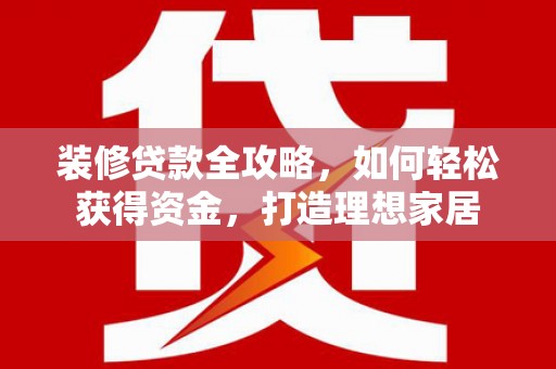 郁南装修贷款全攻略，如何轻松获得资金，打造理想家居
