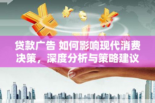 郁南贷款广告 如何影响现代消费决策，深度分析与策略建议