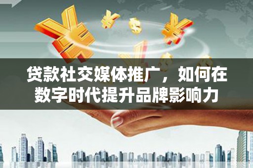郁南贷款社交媒体推广，如何在数字时代提升品牌影响力