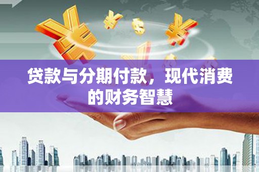 郁南贷款与分期付款，现代消费的财务智慧