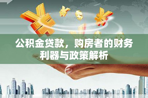 郁南公积金贷款，购房者的财务利器与政策解析