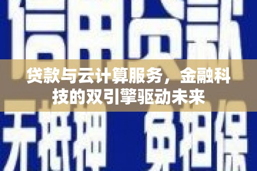 郁南贷款与云计算服务，金融科技的双引擎驱动未来