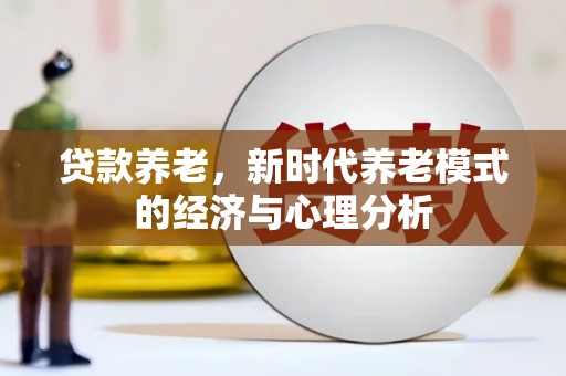 郁南贷款养老，新时代养老模式的经济与心理分析