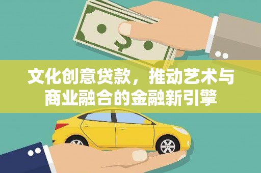 郁南文化创意贷款，推动艺术与商业融合的金融新引擎