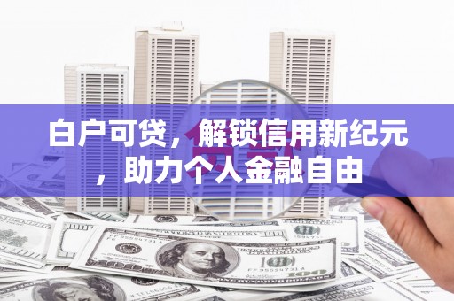 郁南白户可贷，解锁信用新纪元，助力个人金融自由
