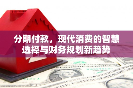 郁南分期付款，现代消费的智慧选择与财务规划新趋势