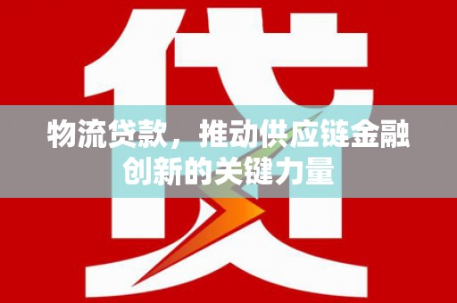 郁南物流贷款，推动供应链金融创新的关键力量