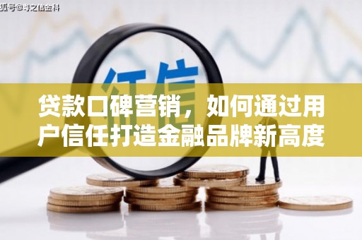 郁南贷款口碑营销，如何通过用户信任打造金融品牌新高度