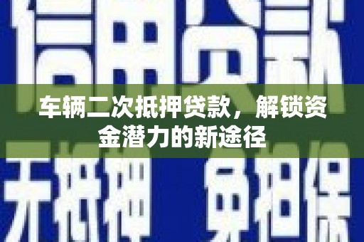 郁南车辆二次抵押贷款，解锁资金潜力的新途径