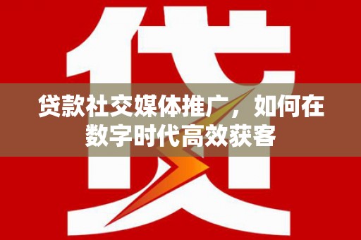 郁南贷款社交媒体推广，如何在数字时代高效获客
