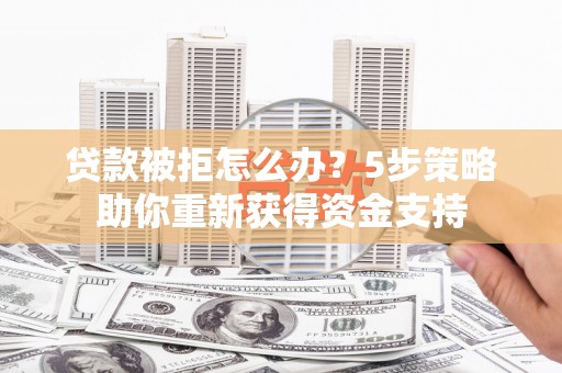 郁南贷款被拒怎么办？5步策略助你重新获得资金支持