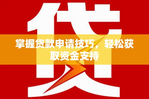 郁南掌握贷款申请技巧，轻松获取资金支持