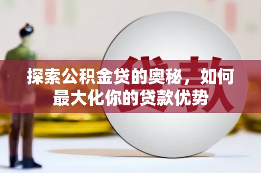 郁南探索公积金贷的奥秘，如何最大化你的贷款优势