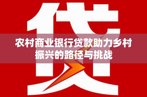 郁南农村商业银行贷款助力乡村振兴的路径与挑战