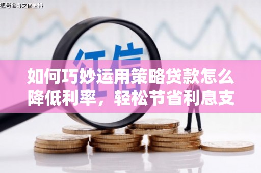 郁南如何巧妙运用策略贷款怎么降低利率，轻松节省利息支出