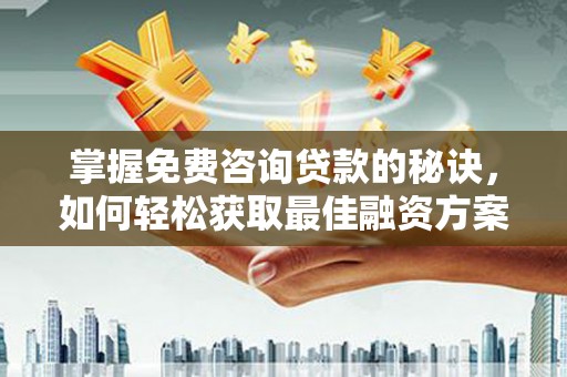 郁南掌握免费咨询贷款的秘诀，如何轻松获取最佳融资方案