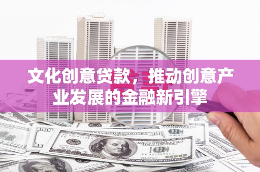 郁南文化创意贷款，推动创意产业发展的金融新引擎