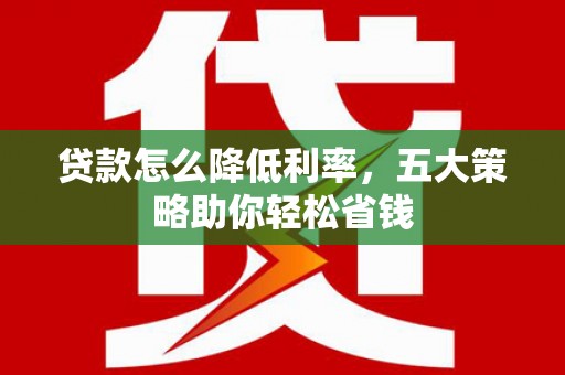 郁南贷款怎么降低利率，五大策略助你轻松省钱