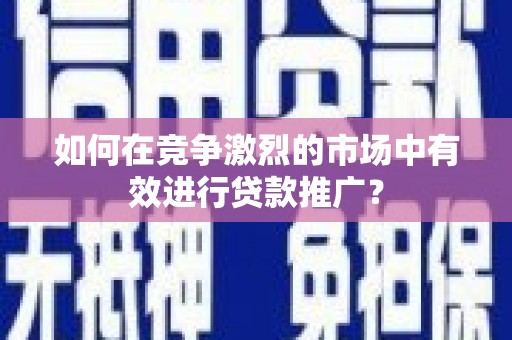 郁南如何在竞争激烈的市场中有效进行贷款推广？