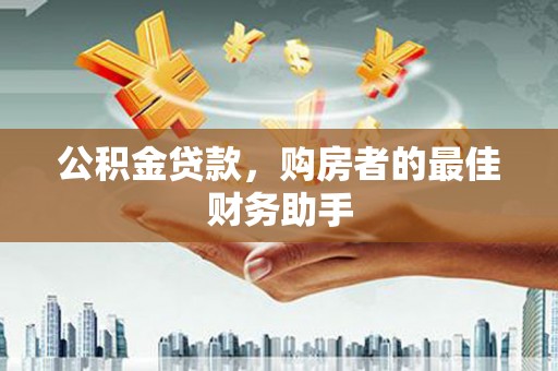 郁南公积金贷款，购房者的最佳财务助手