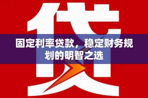 郁南固定利率贷款，稳定财务规划的明智之选