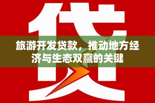 郁南旅游开发贷款，推动地方经济与生态双赢的关键