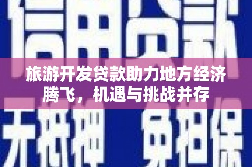 郁南旅游开发贷款助力地方经济腾飞，机遇与挑战并存