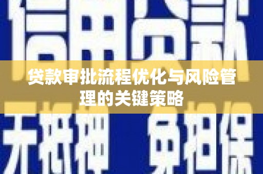 郁南贷款审批流程优化与风险管理的关键策略