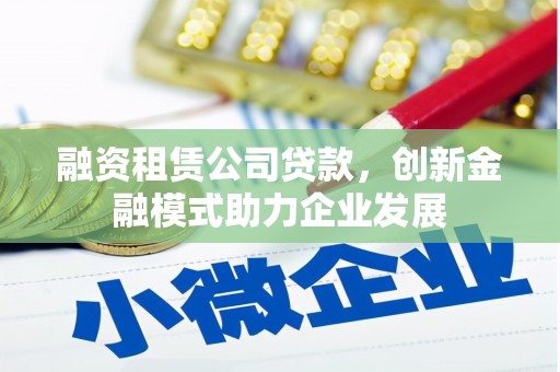 郁南融资租赁公司贷款，创新金融模式助力企业发展