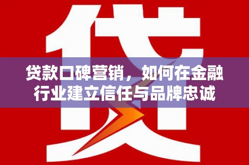 郁南贷款口碑营销，如何在金融行业建立信任与品牌忠诚