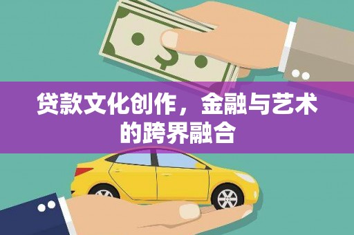 郁南贷款文化创作，金融与艺术的跨界融合