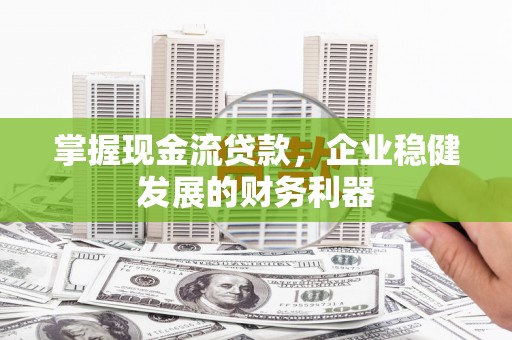 郁南掌握现金流贷款，企业稳健发展的财务利器