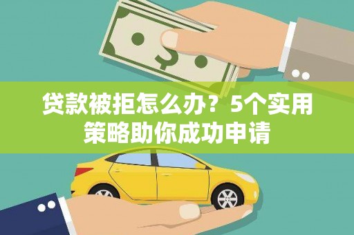 郁南贷款被拒怎么办？5个实用策略助你成功申请