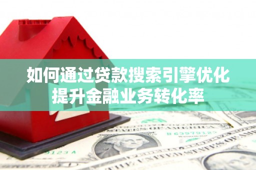 郁南如何通过贷款搜索引擎优化提升金融业务转化率