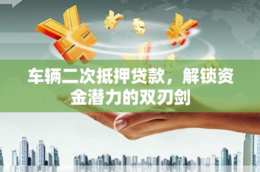 郁南车辆二次抵押贷款，解锁资金潜力的双刃剑