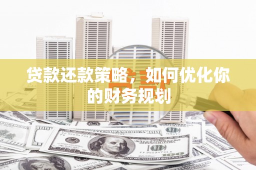 郁南贷款还款策略，如何优化你的财务规划