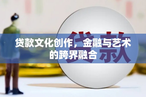 郁南贷款文化创作，金融与艺术的跨界融合