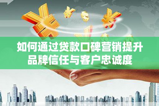 郁南如何通过贷款口碑营销提升品牌信任与客户忠诚度