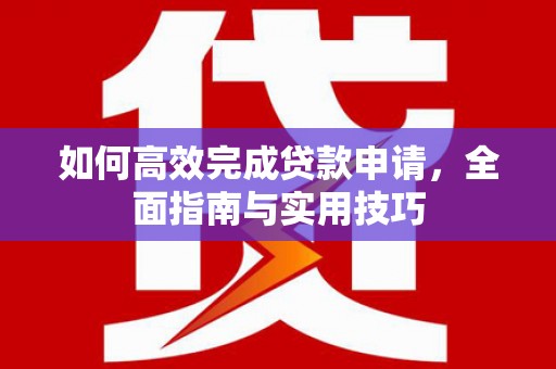郁南如何高效完成贷款申请，全面指南与实用技巧