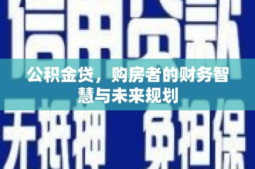 郁南公积金贷，购房者的财务智慧与未来规划