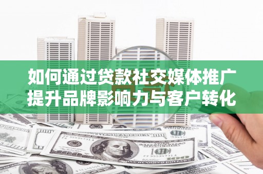 郁南如何通过贷款社交媒体推广提升品牌影响力与客户转化率