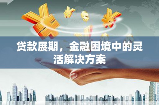 郁南贷款展期，金融困境中的灵活解决方案