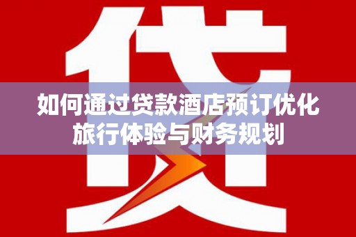 郁南如何通过贷款酒店预订优化旅行体验与财务规划