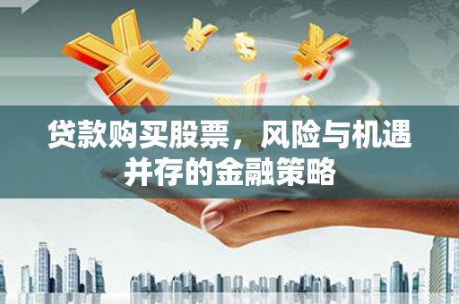 郁南贷款购买股票，风险与机遇并存的金融策略