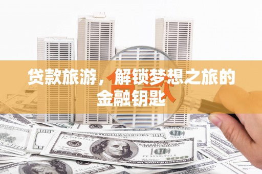 郁南贷款旅游，解锁梦想之旅的金融钥匙